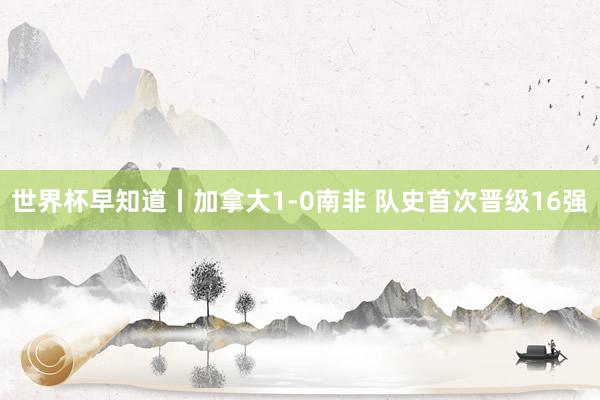 世界杯早知道丨加拿大1-0南非 队史首次晋级16强