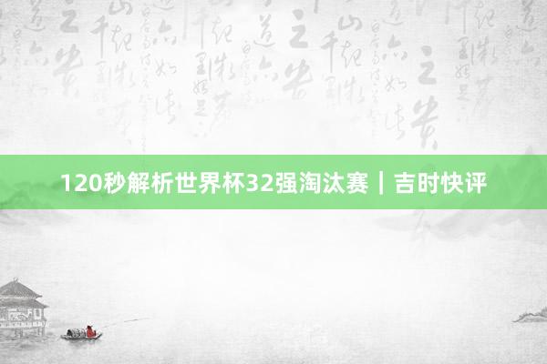 120秒解析世界杯32强淘汰赛｜吉时快评