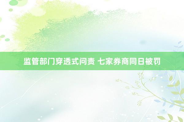 监管部门穿透式问责 七家券商同日被罚