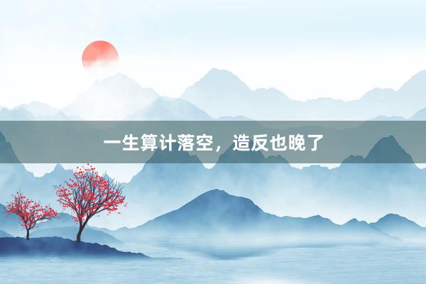 一生算计落空，造反也晚了