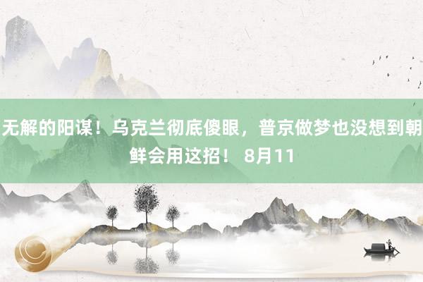 无解的阳谋！乌克兰彻底傻眼，普京做梦也没想到朝鲜会用这招！ 8月11