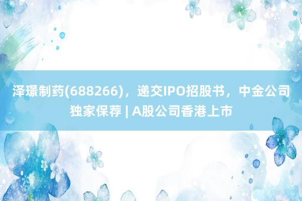 泽璟制药(688266)，递交IPO招股书，中金公司独家保荐 | A股公司香港上市