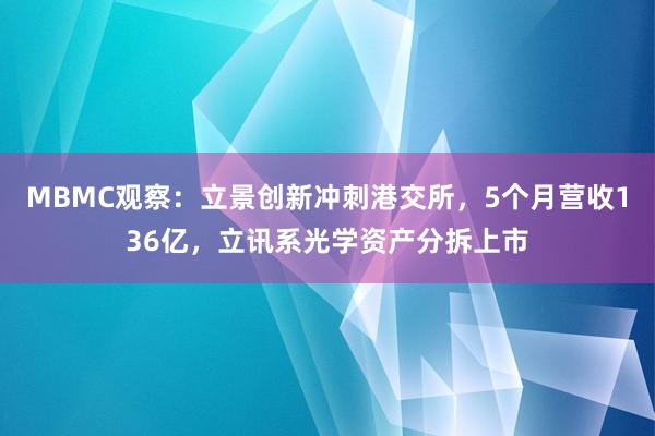 MBMC观察：立景创新冲刺港交所，5个月营收136亿，立讯系光学资产分拆上市