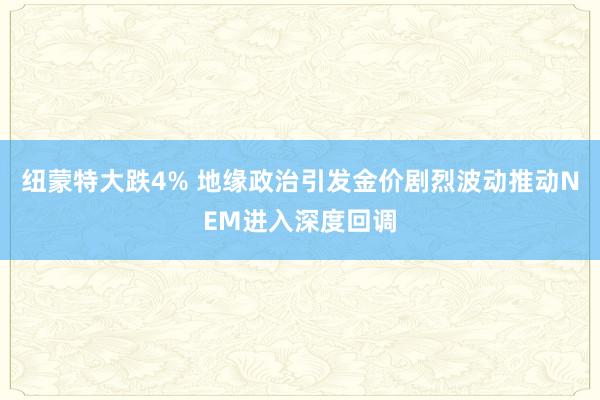 纽蒙特大跌4% 地缘政治引发金价剧烈波动推动NEM进入深度回调