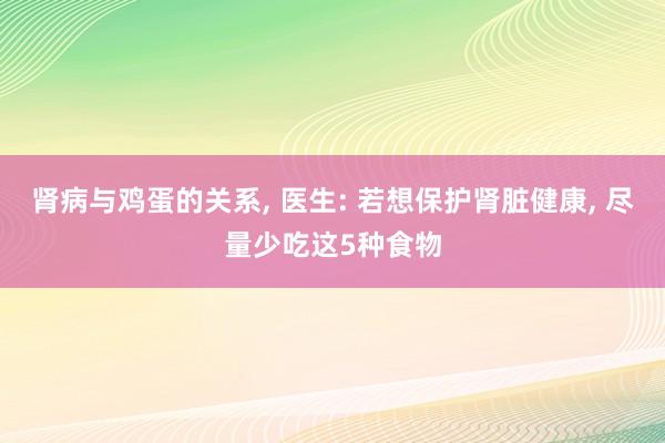 肾病与鸡蛋的关系, 医生: 若想保护肾脏健康, 尽量少吃这5种食物