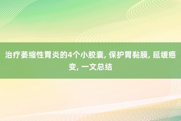 治疗萎缩性胃炎的4个小胶囊, 保护胃黏膜, 延缓癌变, 一文总结