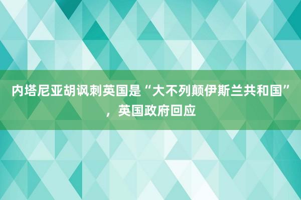 内塔尼亚胡讽刺英国是“大不列颠伊斯兰共和国”，英国政府回应