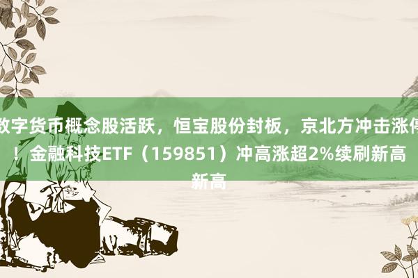数字货币概念股活跃，恒宝股份封板，京北方冲击涨停！金融科技ETF（159851）冲高涨超2%续刷新高