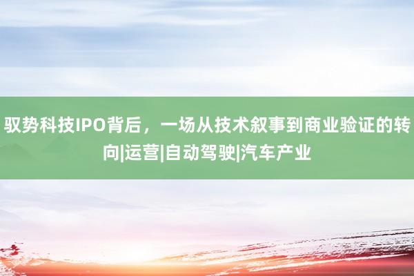 驭势科技IPO背后，一场从技术叙事到商业验证的转向|运营|自动驾驶|汽车产业