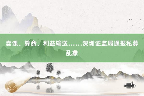卖课、算命、利益输送……深圳证监局通报私募乱象