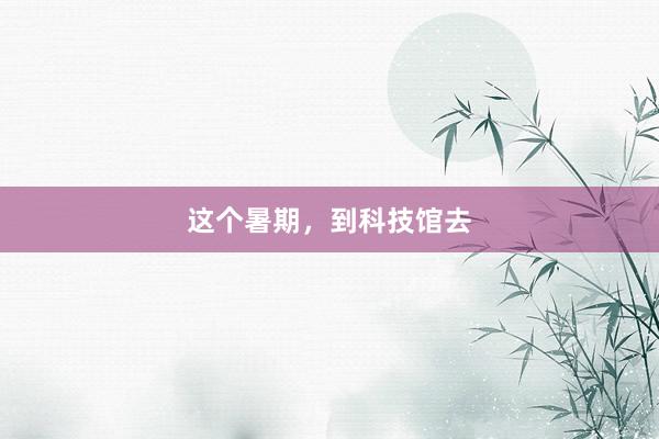 这个暑期，到科技馆去