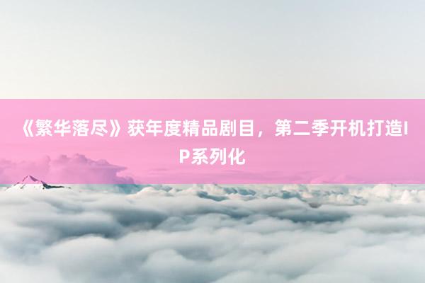 《繁华落尽》获年度精品剧目,第二季开机打造IP系列化