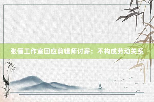 张俪工作室回应剪辑师讨薪：不构成劳动关系