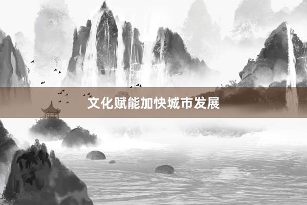 文化赋能加快城市发展