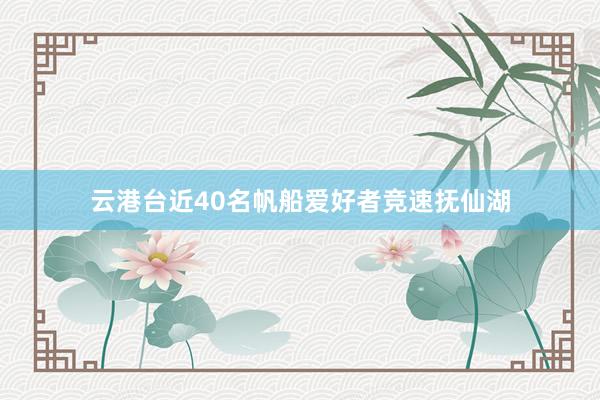 云港台近40名帆船爱好者竞速抚仙湖