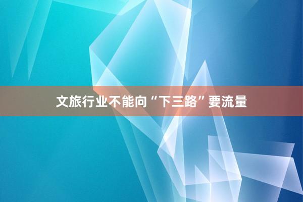 文旅行业不能向“下三路”要流量