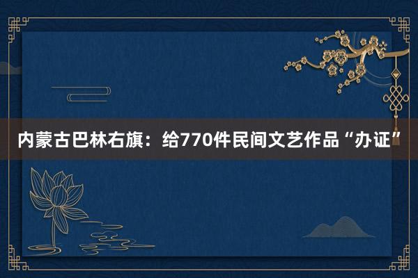 内蒙古巴林右旗：给770件民间文艺作品“办证”