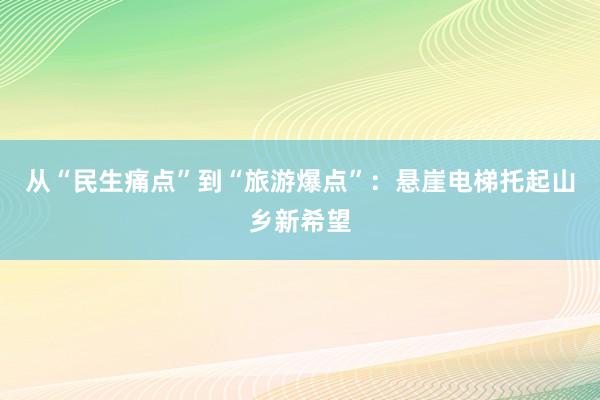 从“民生痛点”到“旅游爆点”：悬崖电梯托起山乡新希望