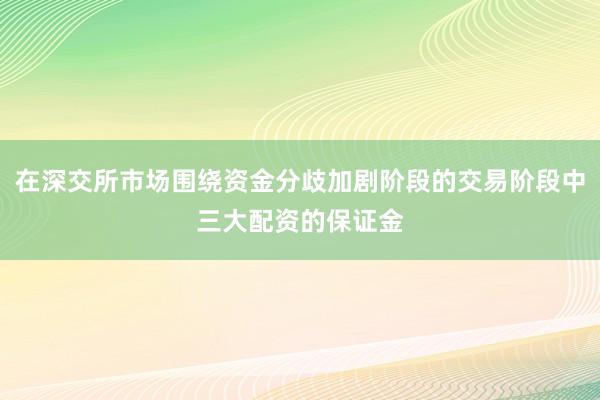 在深交所市场围绕资金分歧加剧阶段的交易阶段中三大配资的保证金