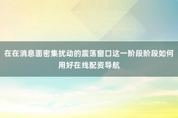 在在消息面密集扰动的震荡窗口这一阶段阶段如何用好在线配资导航