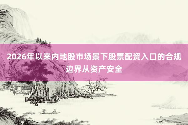 2026年以来内地股市场景下股票配资入口的合规边界从资产安全