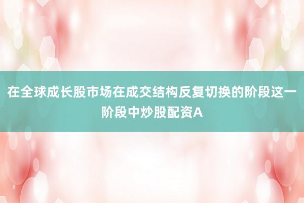 在全球成长股市场在成交结构反复切换的阶段这一阶段中炒股配资A