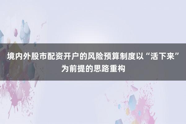 境内外股市配资开户的风险预算制度以“活下来”为前提的思路重构