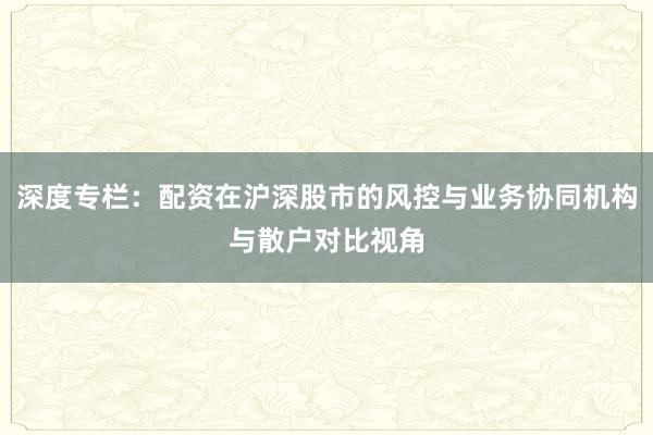 深度专栏：配资在沪深股市的风控与业务协同机构与散户对比视角