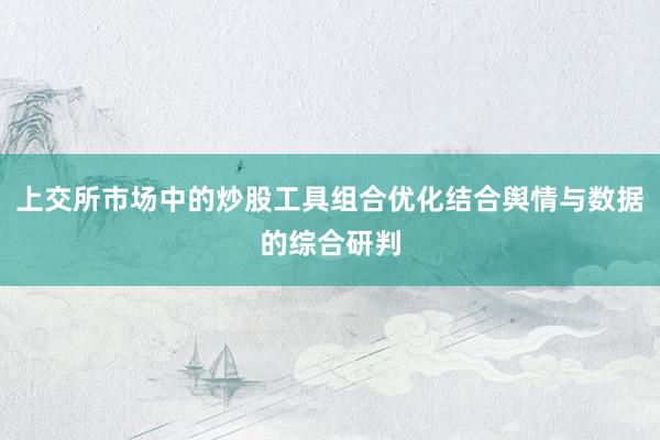 上交所市场中的炒股工具组合优化结合舆情与数据的综合研判