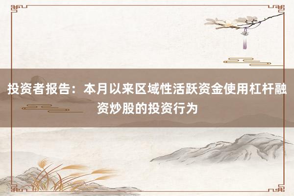 投资者报告：本月以来区域性活跃资金使用杠杆融资炒股的投资行为
