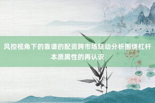 风控视角下的靠谱的配资跨市场联动分析围绕杠杆本质属性的再认识