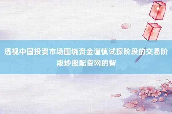 透视中国投资市场围绕资金谨慎试探阶段的交易阶段炒股配资网的智