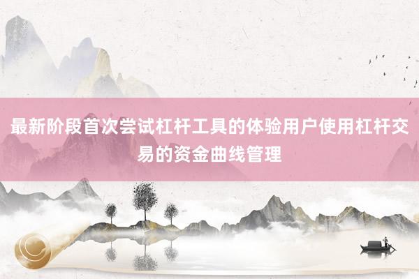 最新阶段首次尝试杠杆工具的体验用户使用杠杆交易的资金曲线管理