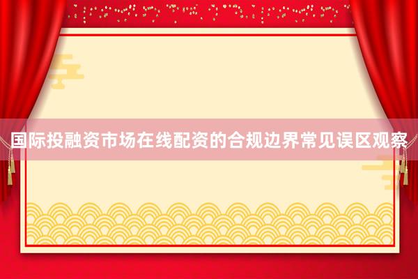 国际投融资市场在线配资的合规边界常见误区观察