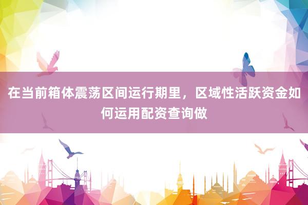 在当前箱体震荡区间运行期里，区域性活跃资金如何运用配资查询做
