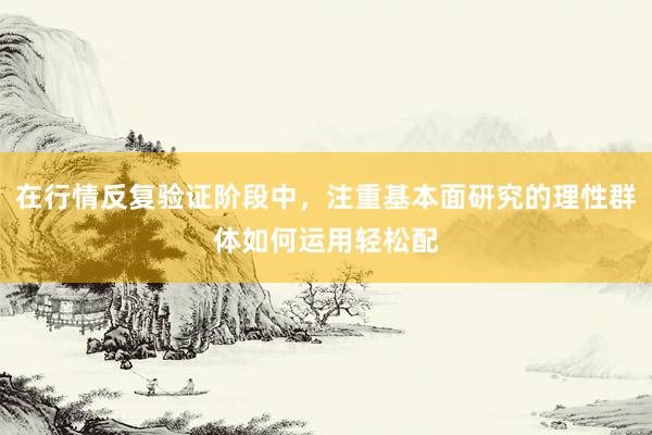 在行情反复验证阶段中，注重基本面研究的理性群体如何运用轻松配