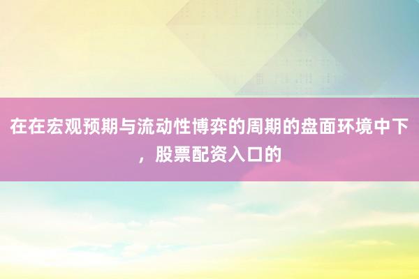 在在宏观预期与流动性博弈的周期的盘面环境中下，股票配资入口的