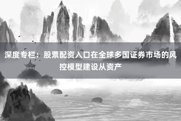 深度专栏:股票配资入口在全球多国证券市场的风控模型建设从资产