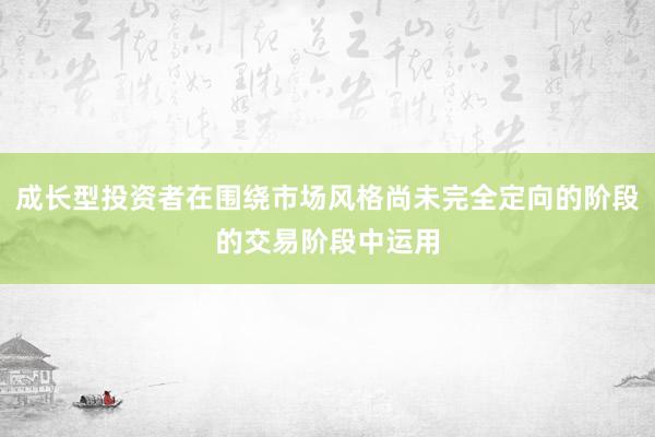 成长型投资者在围绕市场风格尚未完全定向的阶段的交易阶段中运用