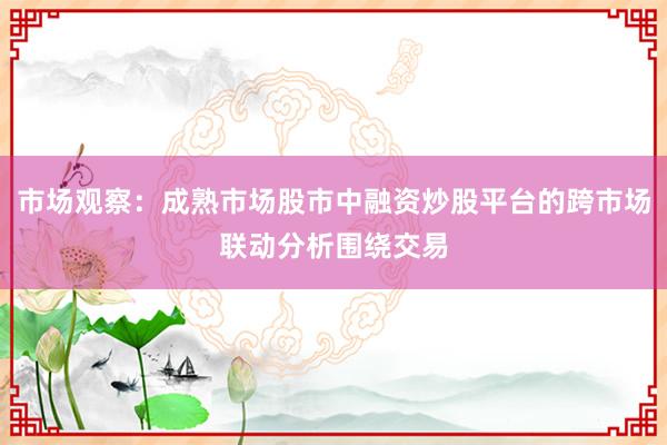 市场观察：成熟市场股市中融资炒股平台的跨市场联动分析围绕交易