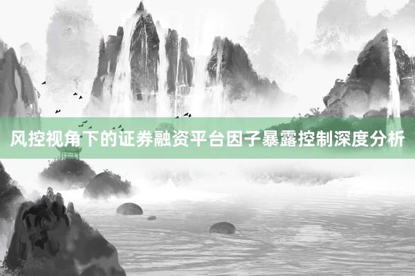 风控视角下的证券融资平台因子暴露控制深度分析