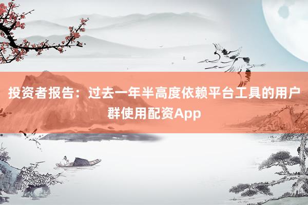 投资者报告：过去一年半高度依赖平台工具的用户群使用配资App