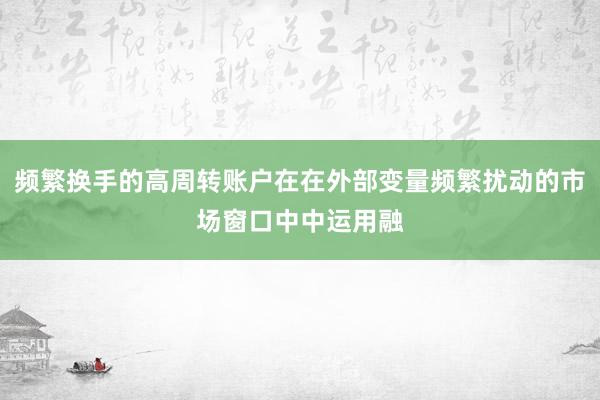 频繁换手的高周转账户在在外部变量频繁扰动的市场窗口中中运用融