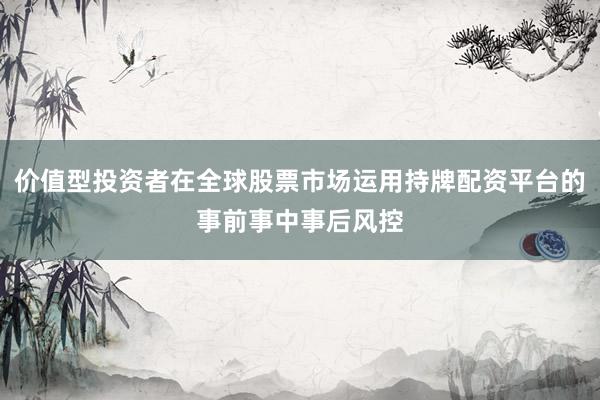 价值型投资者在全球股票市场运用持牌配资平台的事前事中事后风控
