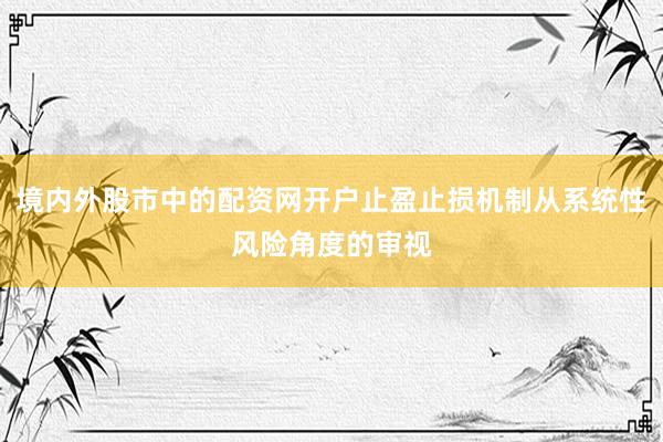 境内外股市中的配资网开户止盈止损机制从系统性风险角度的审视