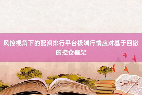 风控视角下的配资排行平台极端行情应对基于回撤的控仓框架