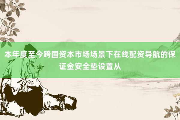本年度至今跨国资本市场场景下在线配资导航的保证金安全垫设置从