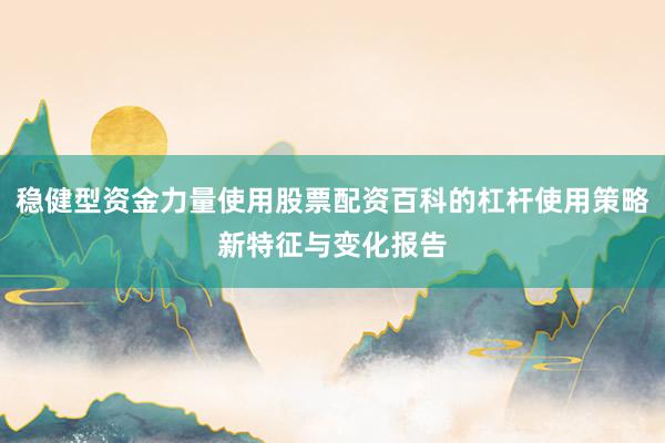 稳健型资金力量使用股票配资百科的杠杆使用策略新特征与变化报告