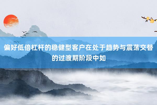 偏好低倍杠杆的稳健型客户在处于趋势与震荡交替的过渡期阶段中如