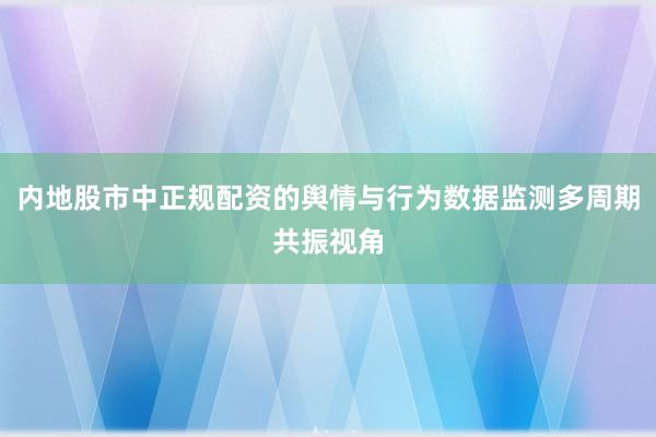 内地股市中正规配资的舆情与行为数据监测多周期共振视角